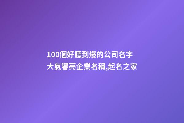 100個好聽到爆的公司名字 大氣響亮企業名稱,起名之家